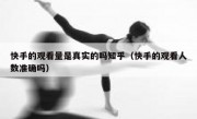 快手的观看量是真实的吗知乎（快手的观看人数准确吗）