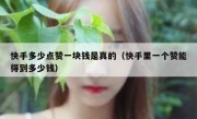 快手多少点赞一块钱是真的（快手里一个赞能得到多少钱）