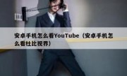 安卓手机怎么看YouTube（安卓手机怎么看杜比视界）