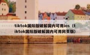 tiktok国际版破解国内可用ios（tiktok国际版破解国内可用网页版）
