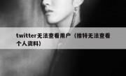 twitter无法查看用户（推特无法查看个人资料）