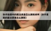 快手拍摄中的魔法表情怎么删除掉啊（快手里我的魔法表情怎么删除）