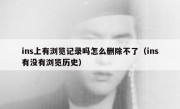 ins上有浏览记录吗怎么删除不了（ins有没有浏览历史）