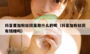 抖音里加粉丝团是做什么的呢（抖音加粉丝团有钱赚吗）