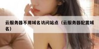 云服务器不用域名访问站点（云服务器配置域名）