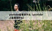 youtube能看到什么（youtube上能看到什么）