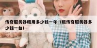 传奇服务器租用多少钱一年（租传奇服务器多少钱一台）