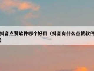 抖音点赞软件哪个好用（抖音有什么点赞软件）