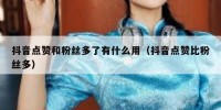 抖音点赞和粉丝多了有什么用（抖音点赞比粉丝多）