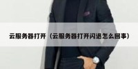 云服务器打开（云服务器打开闪退怎么回事）