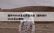 国外tiktok怎么开店入驻（国外的tiktok怎么赚钱）