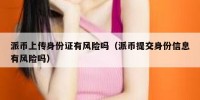 派币上传身份证有风险吗（派币提交身份信息有风险吗）