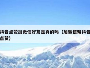 抖音点赞加微信好友是真的吗（加微信帮抖音点赞）