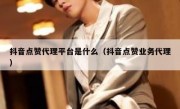 抖音点赞代理平台是什么（抖音点赞业务代理）