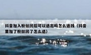 抖音加入粉丝团后可以退出吗怎么退钱（抖音里加了粉丝团了怎么退）