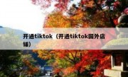 开通tiktok（开通tiktok国外店铺）