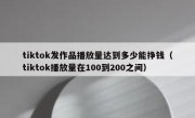 tiktok发作品播放量达到多少能挣钱（tiktok播放量在100到200之间）