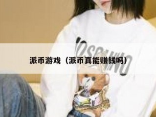 派币游戏（派币真能赚钱吗）