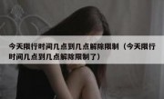 今天限行时间几点到几点解除限制（今天限行时间几点到几点解除限制了）