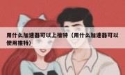 用什么加速器可以上推特（用什么加速器可以使用推特）