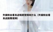 外国粉丝看肖战唱歌视频叫什么（外国粉丝看肖战跳舞视频）