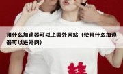 用什么加速器可以上国外网站（使用什么加速器可以进外网）