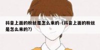 抖音上面的粉丝是怎么来的（抖音上面的粉丝是怎么来的?）
