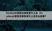 facebook官网注册登录不上去（facebook官网注册登录不上去怎么回事?）