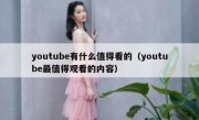 youtube有什么值得看的（youtube最值得观看的内容）