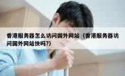 香港服务器怎么访问国外网站（香港服务器访问国外网站快吗?）