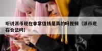 听说派币现在非常值钱是真的吗视频（派币现在合法吗）