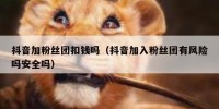 抖音加粉丝团扣钱吗（抖音加入粉丝团有风险吗安全吗）