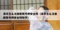 派币怎么注册新账号啊安全吗（派币怎么注册新账号啊安全吗知乎）
