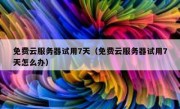 免费云服务器试用7天（免费云服务器试用7天怎么办）