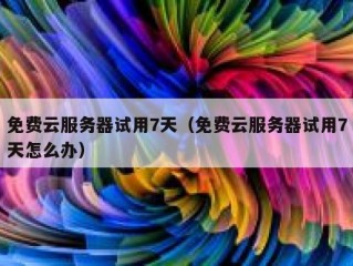 免费云服务器试用7天（免费云服务器试用7天怎么办）