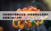 抖音视频点赞群怎么加（抖音视频怎么发到抖音群里让别人点赞）