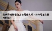 公众号粉丝增加方法是什么呢（公众号怎么提升粉丝）