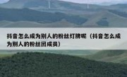 抖音怎么成为别人的粉丝灯牌呢（抖音怎么成为别人的粉丝团成员）