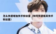 怎么快速增加快手粉丝量（如何快速提高快手粉丝量）
