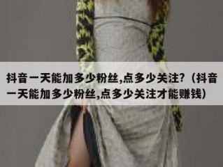 抖音一天能加多少粉丝,点多少关注?（抖音一天能加多少粉丝,点多少关注才能赚钱）