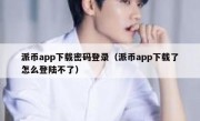 派币app下载密码登录（派币app下载了怎么登陆不了）