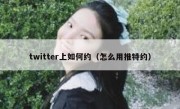 twitter上如何约（怎么用推特约）