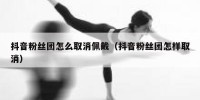 抖音粉丝团怎么取消佩戴（抖音粉丝团怎样取消）