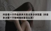 抖音看一个作品很多次显示多少浏览量（抖音多次看一个视频播放量怎么算）