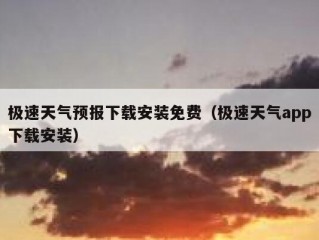 极速天气预报下载安装免费（极速天气app下载安装）
