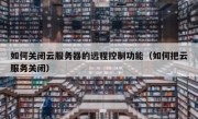 如何关闭云服务器的远程控制功能（如何把云服务关闭）