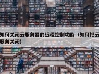 如何关闭云服务器的远程控制功能（如何把云服务关闭）