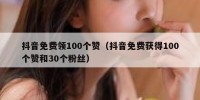 抖音免费领100个赞（抖音免费获得100个赞和30个粉丝）