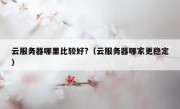 云服务器哪里比较好?（云服务器哪家更稳定）