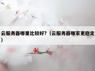 云服务器哪里比较好?（云服务器哪家更稳定）